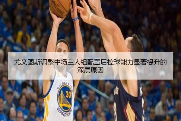 尤文图斯调整中场三人组配置后控球能力显著提升的深层原因