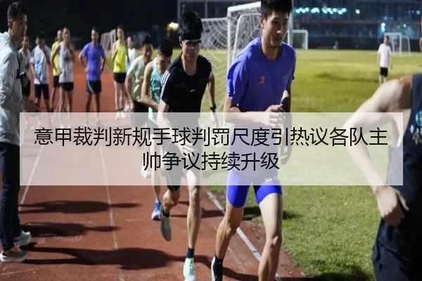 意甲裁判新规手球判罚尺度引热议各队主帅争议持续升级