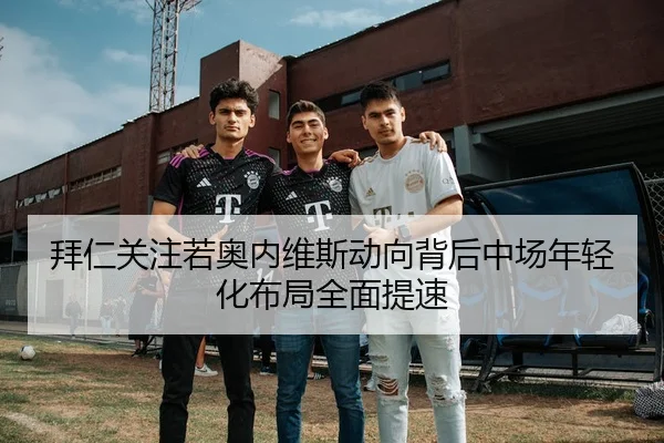 拜仁关注若奥内维斯动向背后中场年轻化布局全面提速