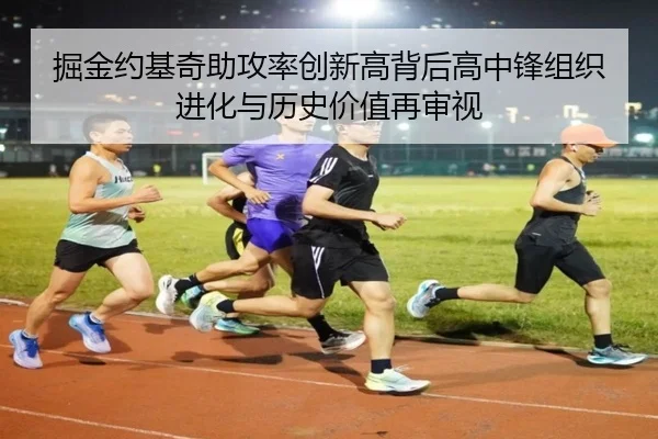 掘金约基奇助攻率创新高背后高中锋组织进化与历史价值再审视