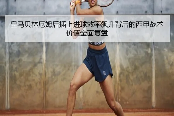 皇马贝林厄姆后插上进球效率飙升背后的西甲战术价值全面复盘