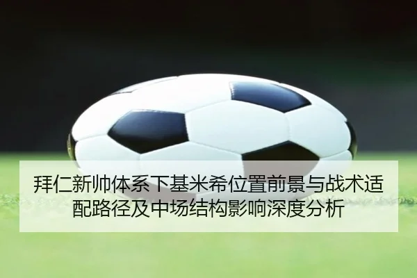 拜仁新帅体系下基米希位置前景与战术适配路径及中场结构影响深度分析