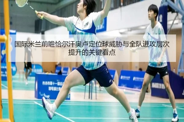 国际米兰前瞻恰尔汗奥卢定位球威胁与全队进攻层次提升的关键看点