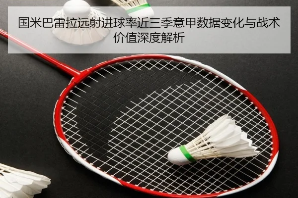国米巴雷拉远射进球率近三季意甲数据变化与战术价值深度解析