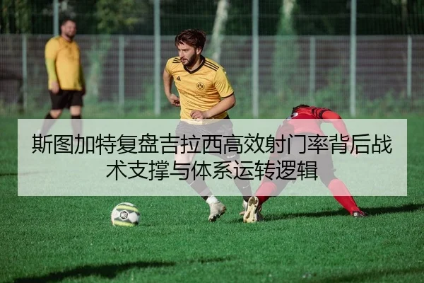 斯图加特复盘吉拉西高效射门率背后战术支撑与体系运转逻辑