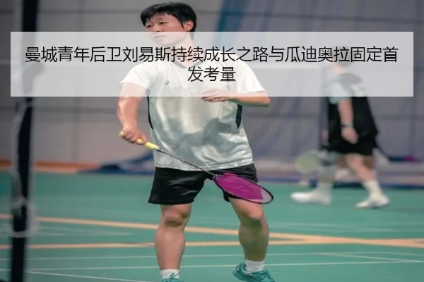 曼城青年后卫刘易斯持续成长之路与瓜迪奥拉固定首发考量