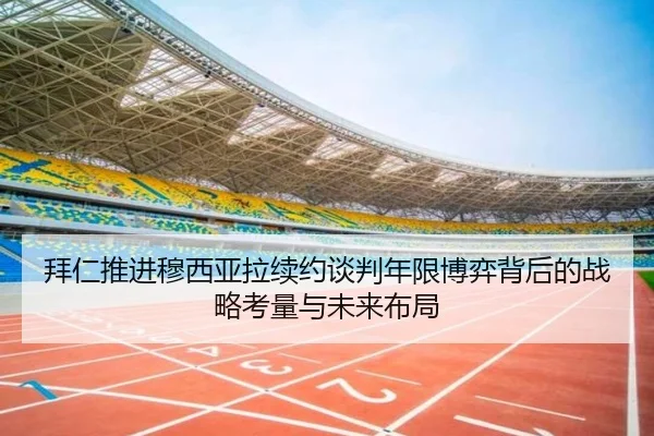 拜仁推进穆西亚拉续约谈判年限博弈背后的战略考量与未来布局