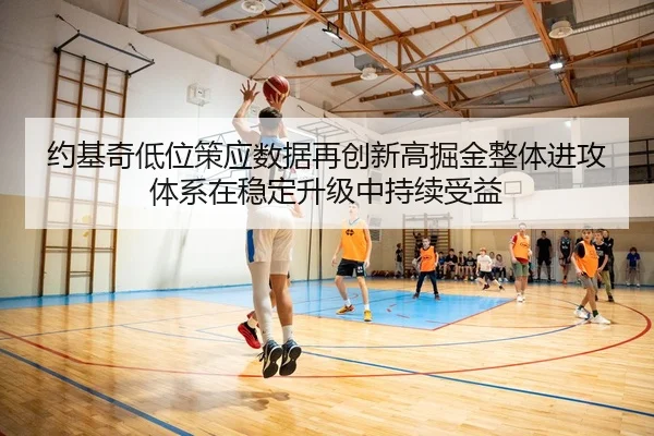 约基奇低位策应数据再创新高掘金整体进攻体系在稳定升级中持续受益