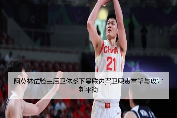 阿莫林试验三后卫体系下曼联边翼卫职责重塑与攻守新平衡