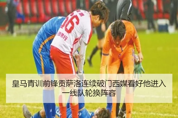 皇马青训前锋贡萨洛连续破门西媒看好他进入一线队轮换阵容